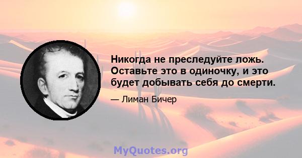 Никогда не преследуйте ложь. Оставьте это в одиночку, и это будет добывать себя до смерти.