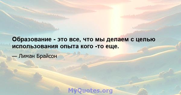 Образование - это все, что мы делаем с целью использования опыта кого -то еще.