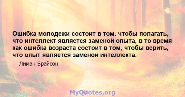 Ошибка молодежи состоит в том, чтобы полагать, что интеллект является заменой опыта, в то время как ошибка возраста состоит в том, чтобы верить, что опыт является заменой интеллекта.