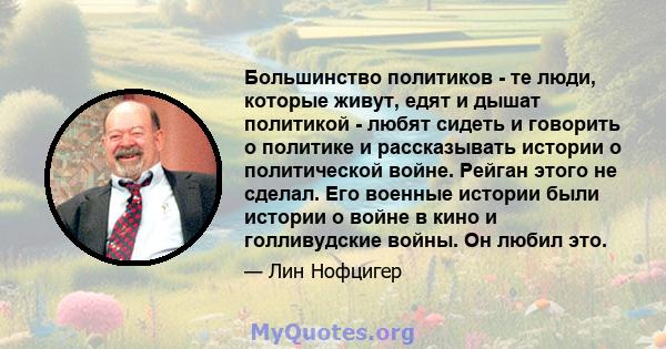 Большинство политиков - те люди, которые живут, едят и дышат политикой - любят сидеть и говорить о политике и рассказывать истории о политической войне. Рейган этого не сделал. Его военные истории были истории о войне в 