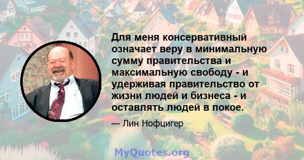 Для меня консервативный означает веру в минимальную сумму правительства и максимальную свободу - и удерживая правительство от жизни людей и бизнеса - и оставлять людей в покое.