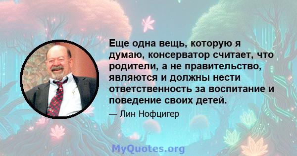 Еще одна вещь, которую я думаю, консерватор считает, что родители, а не правительство, являются и должны нести ответственность за воспитание и поведение своих детей.