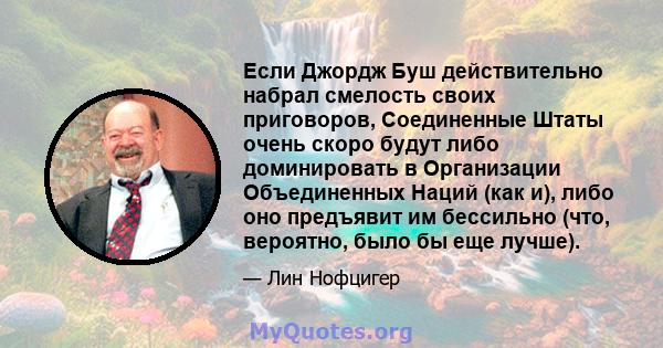 Если Джордж Буш действительно набрал смелость своих приговоров, Соединенные Штаты очень скоро будут либо доминировать в Организации Объединенных Наций (как и), либо оно предъявит им бессильно (что, вероятно, было бы еще 