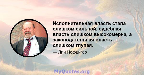 Исполнительная власть стала слишком сильной, судебная власть слишком высокомерна, а законодательная власть слишком глупая.