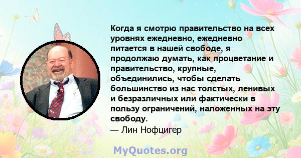 Когда я смотрю правительство на всех уровнях ежедневно, ежедневно питается в нашей свободе, я продолжаю думать, как процветание и правительство, крупные, объединились, чтобы сделать большинство из нас толстых, ленивых и 