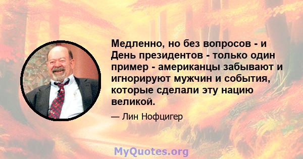 Медленно, но без вопросов - и День президентов - только один пример - американцы забывают и игнорируют мужчин и события, которые сделали эту нацию великой.