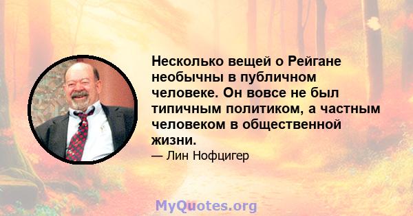 Несколько вещей о Рейгане необычны в публичном человеке. Он вовсе не был типичным политиком, а частным человеком в общественной жизни.