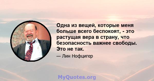 Одна из вещей, которые меня больше всего беспокоят, - это растущая вера в страну, что безопасность важнее свободы. Это не так.