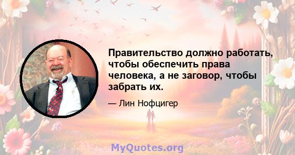 Правительство должно работать, чтобы обеспечить права человека, а не заговор, чтобы забрать их.