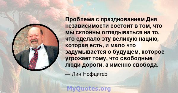 Проблема с празднованием Дня независимости состоит в том, что мы склонны оглядываться на то, что сделало эту великую нацию, которая есть, и мало что задумывается о будущем, которое угрожает тому, что свободные люди