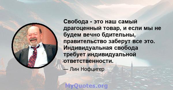 Свобода - это наш самый драгоценный товар, и если мы не будем вечно бдительны, правительство заберут все это. Индивидуальная свобода требует индивидуальной ответственности.