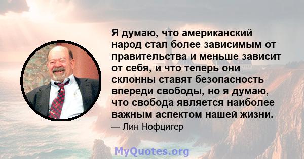 Я думаю, что американский народ стал более зависимым от правительства и меньше зависит от себя, и что теперь они склонны ставят безопасность впереди свободы, но я думаю, что свобода является наиболее важным аспектом