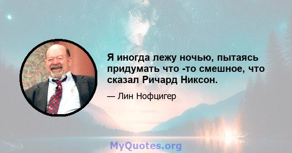 Я иногда лежу ночью, пытаясь придумать что -то смешное, что сказал Ричард Никсон.