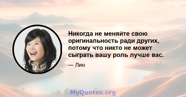 Никогда не меняйте свою оригинальность ради других, потому что никто не может сыграть вашу роль лучше вас.