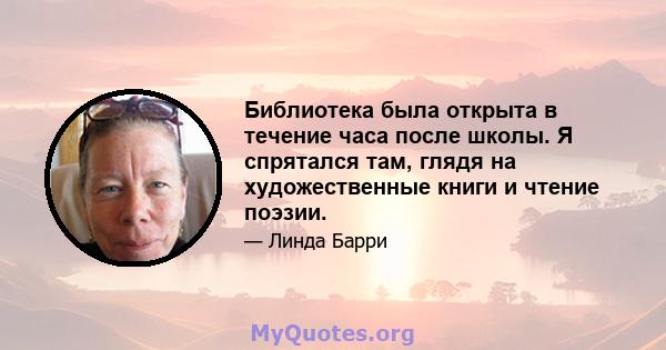 Библиотека была открыта в течение часа после школы. Я спрятался там, глядя на художественные книги и чтение поэзии.