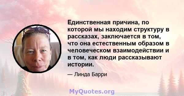 Единственная причина, по которой мы находим структуру в рассказах, заключается в том, что она естественным образом в человеческом взаимодействии и в том, как люди рассказывают истории.