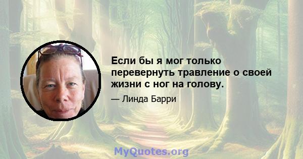 Если бы я мог только перевернуть травление о своей жизни с ног на голову.