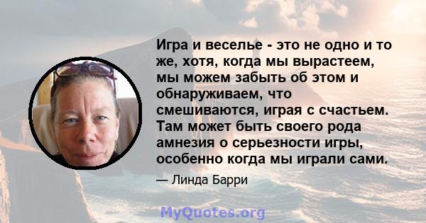 Игра и веселье - это не одно и то же, хотя, когда мы вырастеем, мы можем забыть об этом и обнаруживаем, что смешиваются, играя с счастьем. Там может быть своего рода амнезия о серьезности игры, особенно когда мы играли