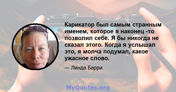 Карикатор был самым странным именем, которое я наконец -то позволил себе. Я бы никогда не сказал этого. Когда я услышал это, я молча подумал, какое ужасное слово.