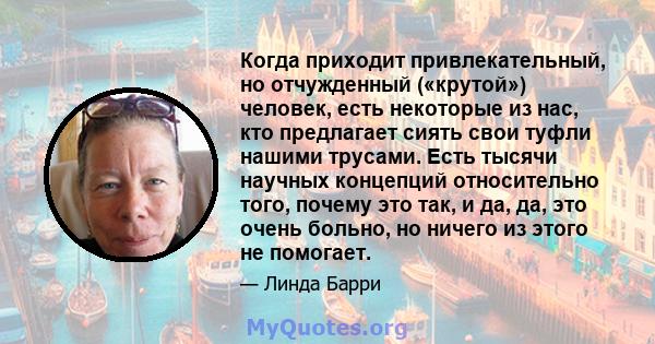 Когда приходит привлекательный, но отчужденный («крутой») человек, есть некоторые из нас, кто предлагает сиять свои туфли нашими трусами. Есть тысячи научных концепций относительно того, почему это так, и да, да, это