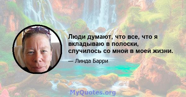 Люди думают, что все, что я вкладываю в полоски, случилось со мной в моей жизни.