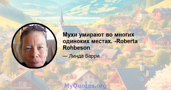 Мухи умирают во многих одиноких местах. -Roberta Rohbeson