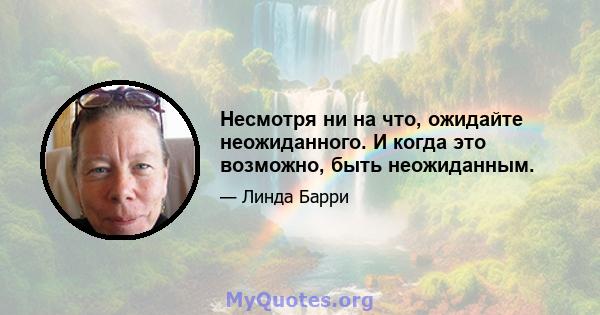 Несмотря ни на что, ожидайте неожиданного. И когда это возможно, быть неожиданным.