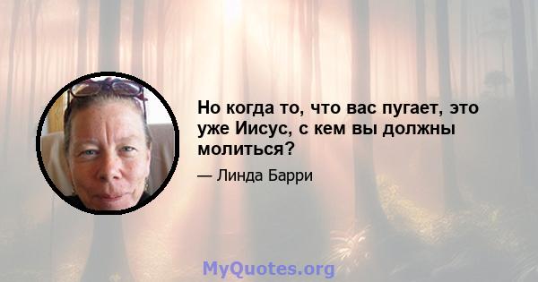 Но когда то, что вас пугает, это уже Иисус, с кем вы должны молиться?