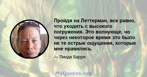 Пройдя на Леттерман, все равно, что уходить с высокого погружения. Это волнующе, но через некоторое время это было не те острые ощущения, которые мне нравились.