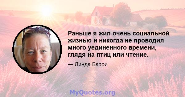 Раньше я жил очень социальной жизнью и никогда не проводил много уединенного времени, глядя на птиц или чтение.