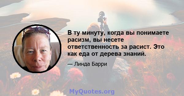 В ту минуту, когда вы понимаете расизм, вы несете ответственность за расист. Это как еда от дерева знаний.