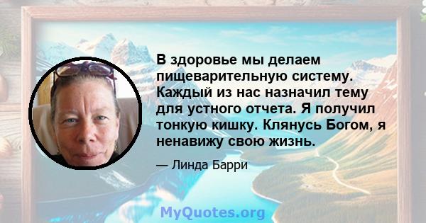 В здоровье мы делаем пищеварительную систему. Каждый из нас назначил тему для устного отчета. Я получил тонкую кишку. Клянусь Богом, я ненавижу свою жизнь.