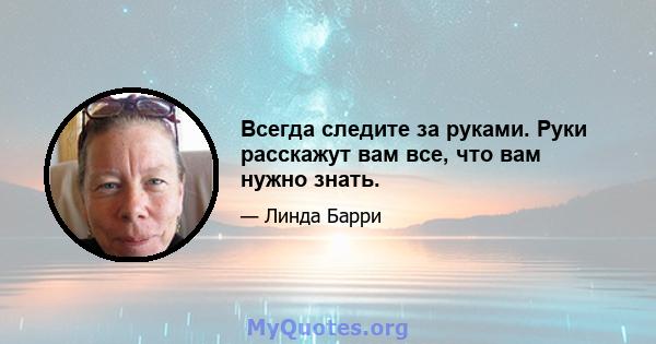 Всегда следите за руками. Руки расскажут вам все, что вам нужно знать.