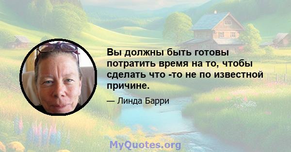 Вы должны быть готовы потратить время на то, чтобы сделать что -то не по известной причине.