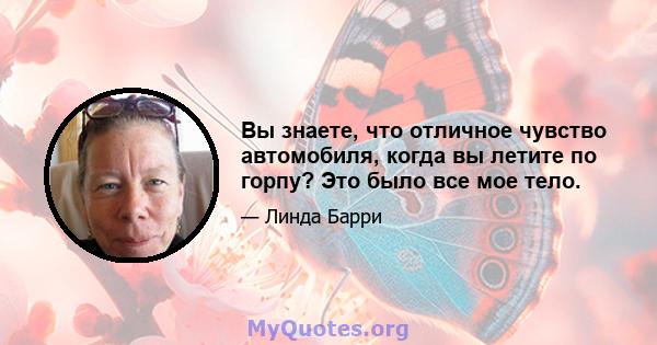 Вы знаете, что отличное чувство автомобиля, когда вы летите по горпу? Это было все мое тело.