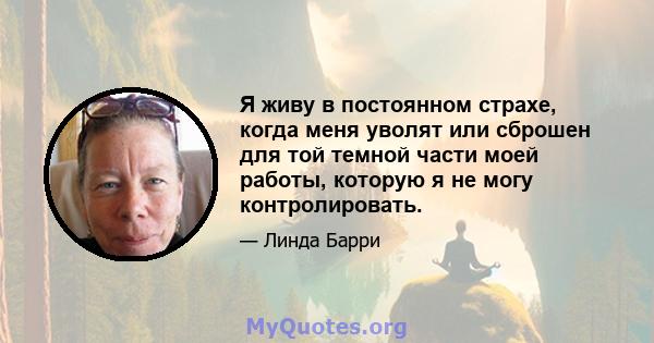 Я живу в постоянном страхе, когда меня уволят или сброшен для той темной части моей работы, которую я не могу контролировать.