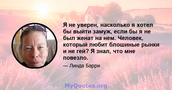 Я не уверен, насколько я хотел бы выйти замуж, если бы я не был женат на нем. Человек, который любит блошиные рынки и не гей? Я знал, что мне повезло.