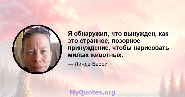 Я обнаружил, что вынужден, как это странное, позорное принуждение, чтобы нарисовать милых животных.