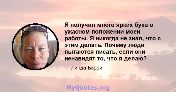 Я получил много ярких букв о ужасном положении моей работы. Я никогда не знал, что с этим делать. Почему люди пытаются писать, если они ненавидят то, что я делаю?