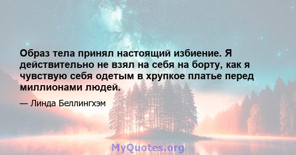 Образ тела принял настоящий избиение. Я действительно не взял на себя на борту, как я чувствую себя одетым в хрупкое платье перед миллионами людей.