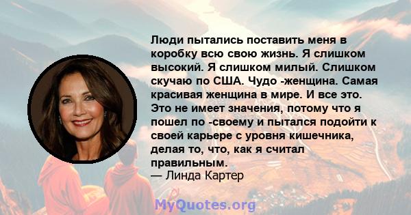 Люди пытались поставить меня в коробку всю свою жизнь. Я слишком высокий. Я слишком милый. Слишком скучаю по США. Чудо -женщина. Самая красивая женщина в мире. И все это. Это не имеет значения, потому что я пошел по