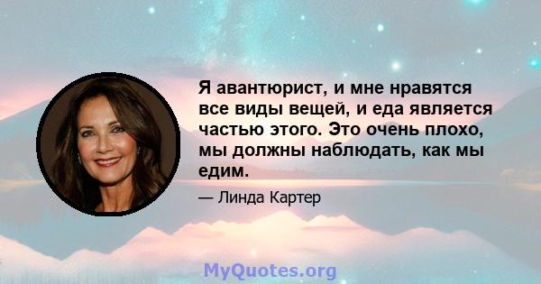 Я авантюрист, и мне нравятся все виды вещей, и еда является частью этого. Это очень плохо, мы должны наблюдать, как мы едим.