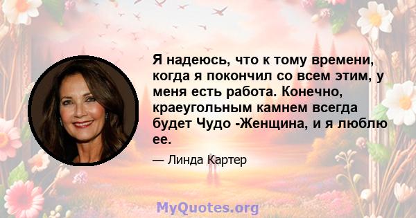 Я надеюсь, что к тому времени, когда я покончил со всем этим, у меня есть работа. Конечно, краеугольным камнем всегда будет Чудо -Женщина, и я люблю ее.