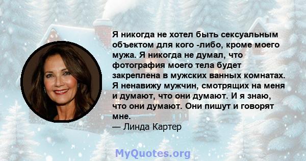 Я никогда не хотел быть сексуальным объектом для кого -либо, кроме моего мужа. Я никогда не думал, что фотография моего тела будет закреплена в мужских ванных комнатах. Я ненавижу мужчин, смотрящих на меня и думают, что 