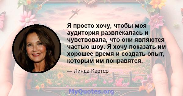 Я просто хочу, чтобы моя аудитория развлекалась и чувствовала, что они являются частью шоу. Я хочу показать им хорошее время и создать опыт, которым им понравятся.