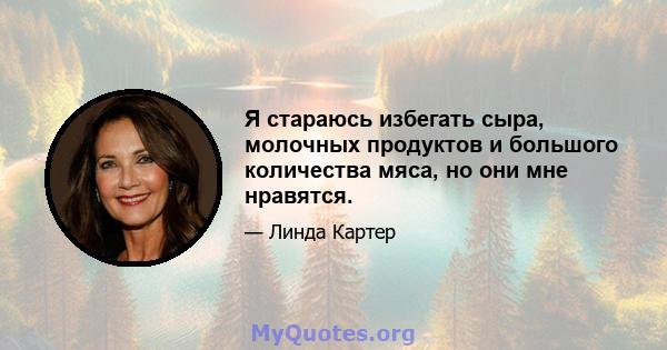 Я стараюсь избегать сыра, молочных продуктов и большого количества мяса, но они мне нравятся.