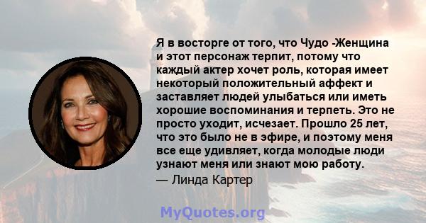 Я в восторге от того, что Чудо -Женщина и этот персонаж терпит, потому что каждый актер хочет роль, которая имеет некоторый положительный аффект и заставляет людей улыбаться или иметь хорошие воспоминания и терпеть. Это 