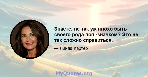 Знаете, не так уж плохо быть своего рода поп -значком? Это не так сложно справиться.