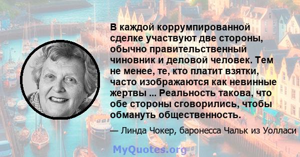 В каждой коррумпированной сделке участвуют две стороны, обычно правительственный чиновник и деловой человек. Тем не менее, те, кто платит взятки, часто изображаются как невинные жертвы ... Реальность такова, что обе