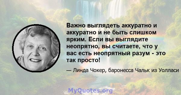 Важно выглядеть аккуратно и аккуратно и не быть слишком ярким. Если вы выглядите неопрятно, вы считаете, что у вас есть неопрятный разум - это так просто!